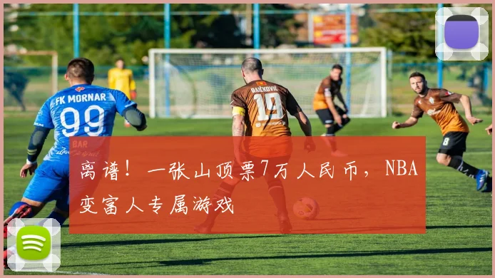 离谱！一张山顶票7万人民币，NBA变富人专属游戏
