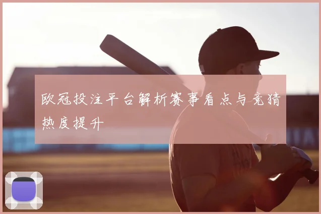 欧冠投注平台解析赛事看点与竞猜热度提升