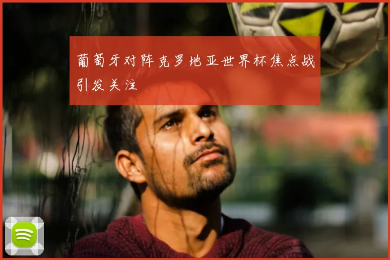葡萄牙对阵克罗地亚世界杯焦点战引发关注