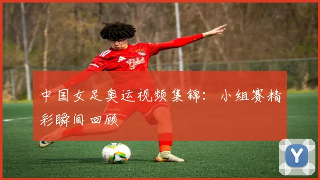 中国女足奥运视频集锦：小组赛精彩瞬间回顾