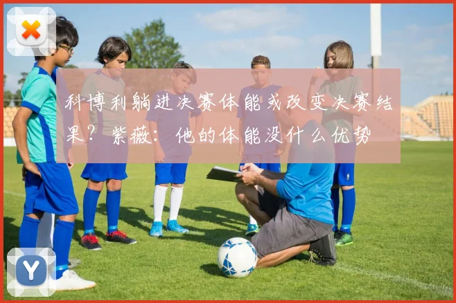 科博利躺进决赛体能或改变决赛结果？紫薇：他的体能没什么优势