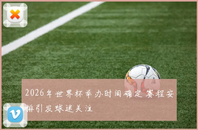 2026年世界杯举办时间确定 赛程安排引发球迷关注