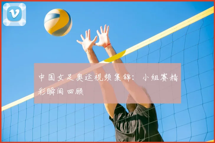 中国女足奥运视频集锦：小组赛精彩瞬间回顾