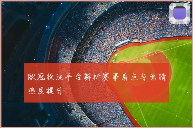 欧冠投注平台解析赛事看点与竞猜热度提升