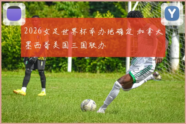 2026女足世界杯举办地确定 加拿大墨西哥美国三国联办