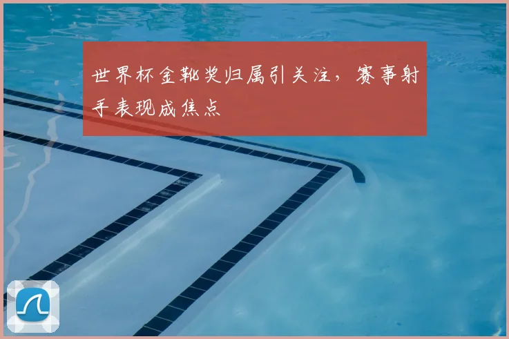 世界杯金靴奖归属引关注，赛事射手表现成焦点