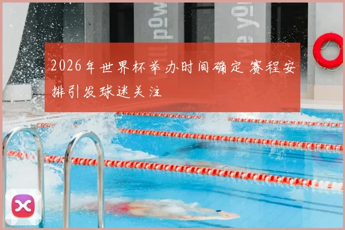 2026年世界杯举办时间确定 赛程安排引发球迷关注