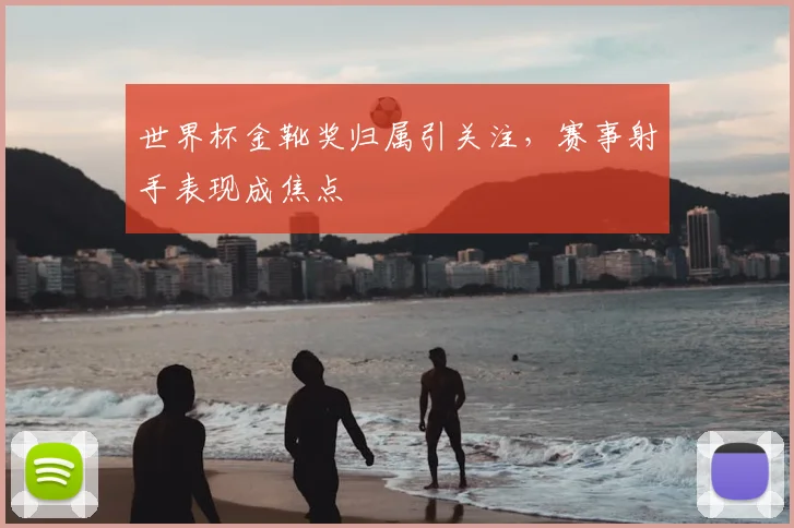 世界杯金靴奖归属引关注，赛事射手表现成焦点