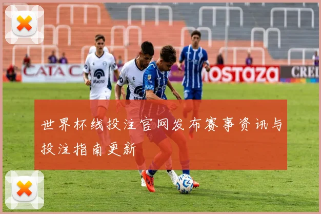 世界杯线投注官网发布赛事资讯与投注指南更新