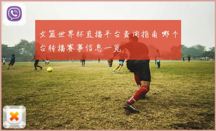 女篮世界杯直播平台查询指南 哪个台转播赛事信息一览