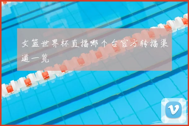 女篮世界杯直播哪个台官方转播渠道一览