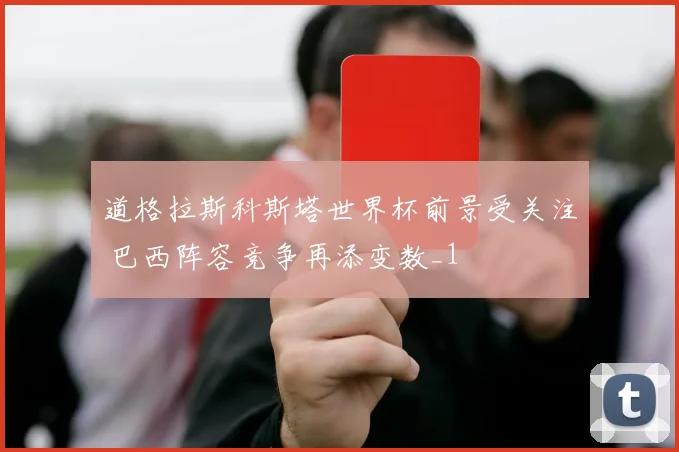 道格拉斯科斯塔世界杯前景受关注 巴西阵容竞争再添变数_1