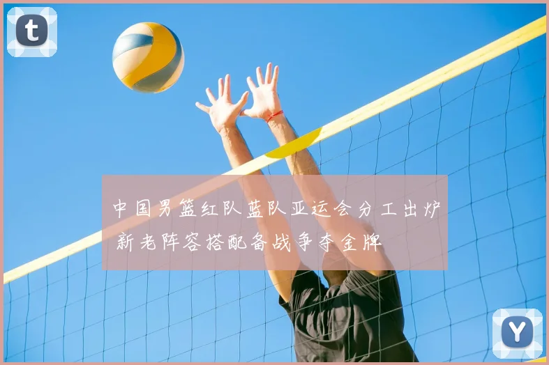 中国男篮红队蓝队亚运会分工出炉 新老阵容搭配备战争夺金牌