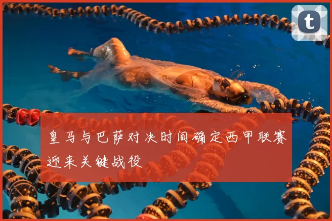 皇马与巴萨对决时间确定西甲联赛迎来关键战役