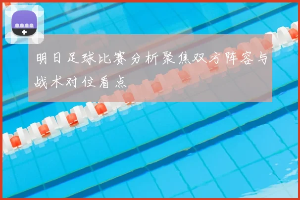 明日足球比赛分析聚焦双方阵容与战术对位看点