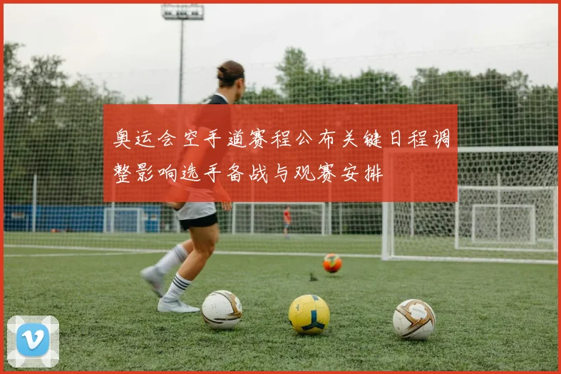 奥运会空手道赛程公布关键日程调整影响选手备战与观赛安排