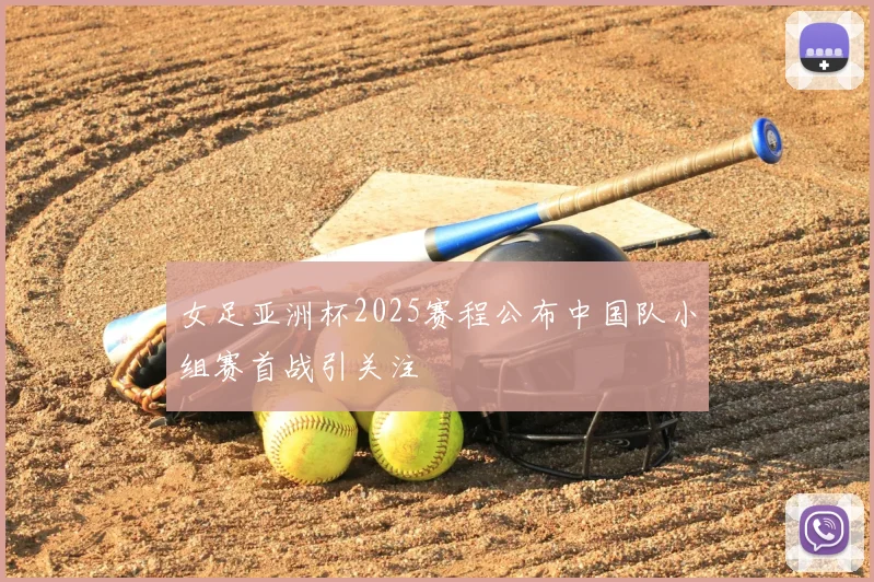 女足亚洲杯2025赛程公布中国队小组赛首战引关注