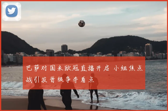 巴萨对国米欧冠直播开启 小组焦点战引发晋级争夺看点
