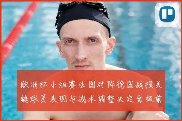 欧洲杯小组赛法国对阵德国战报关键球员表现与战术调整决定晋级前景