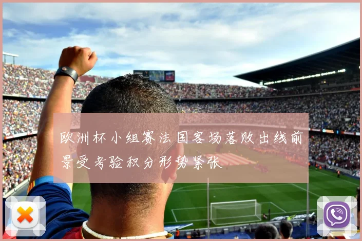 欧洲杯小组赛法国客场落败出线前景受考验积分形势紧张