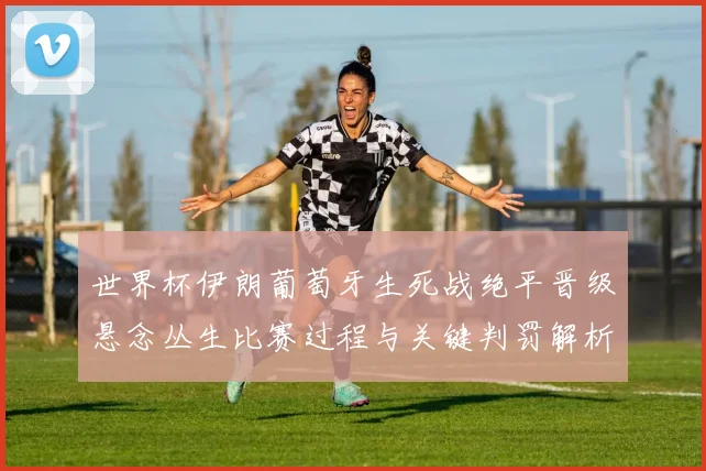 世界杯伊朗葡萄牙生死战绝平晋级悬念丛生比赛过程与关键判罚解析