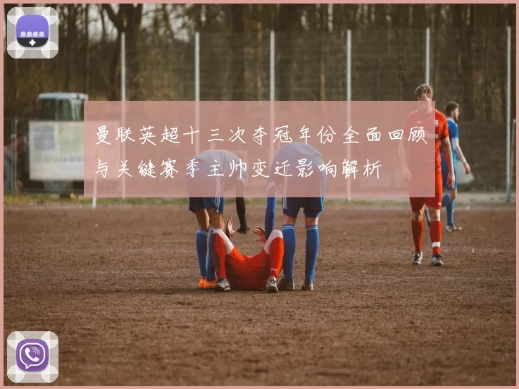 曼联英超十三次夺冠年份全面回顾与关键赛季主帅变迁影响解析