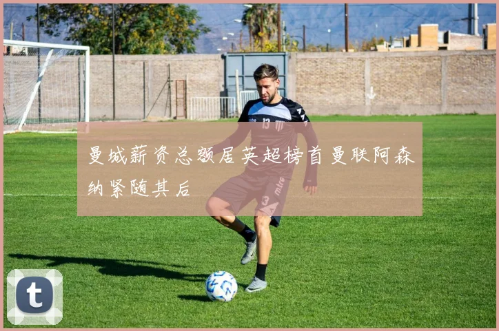 曼城薪资总额居英超榜首曼联阿森纳紧随其后