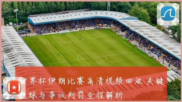 世界杯伊朗比赛高清视频回放 关键进球与争议判罚全程解析