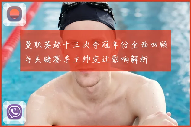 曼联英超十三次夺冠年份全面回顾与关键赛季主帅变迁影响解析