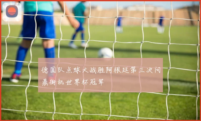 德国队点球大战胜阿根廷第三次问鼎街机世界杯冠军