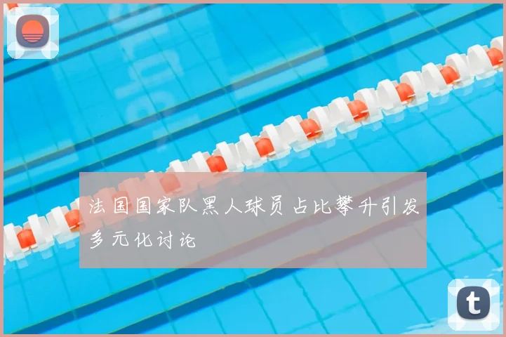 法国国家队黑人球员占比攀升引发多元化讨论