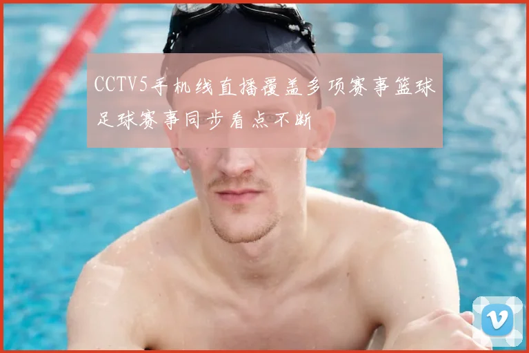 CCTV5手机线直播覆盖多项赛事篮球足球赛事同步看点不断