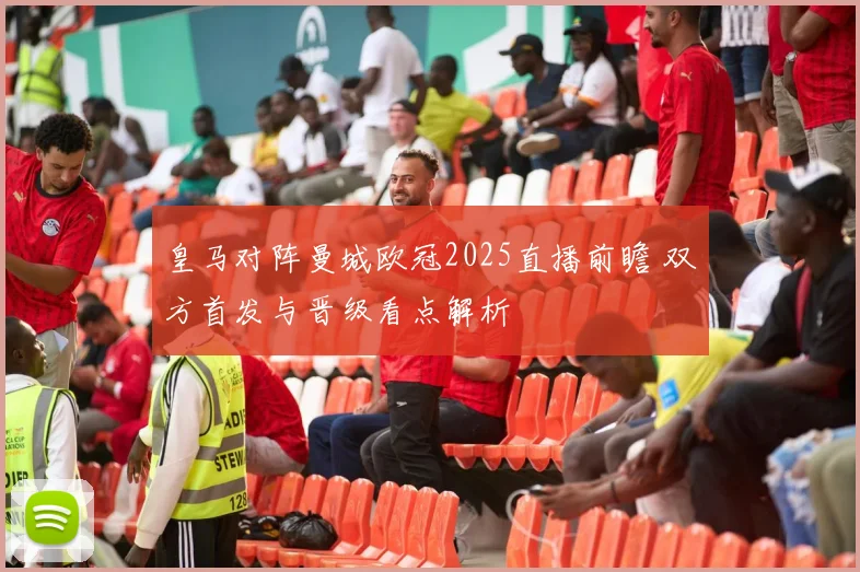 皇马对阵曼城欧冠2025直播前瞻 双方首发与晋级看点解析