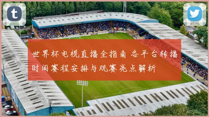 世界杯电视直播全指南 各平台转播时间赛程安排与观赛亮点解析