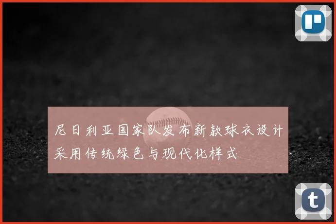 尼日利亚国家队发布新款球衣设计采用传统绿色与现代化样式