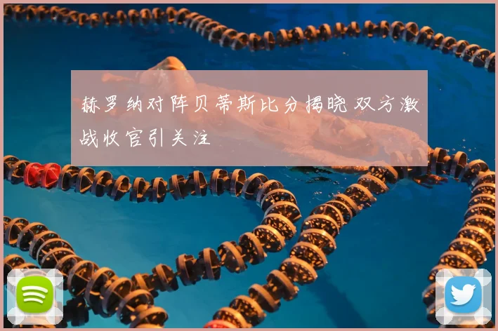 赫罗纳对阵贝蒂斯比分揭晓 双方激战收官引关注