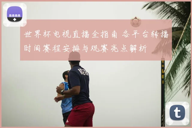 世界杯电视直播全指南 各平台转播时间赛程安排与观赛亮点解析
