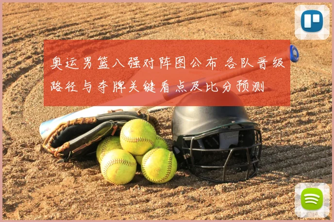 奥运男篮八强对阵图公布 各队晋级路径与夺牌关键看点及比分预测