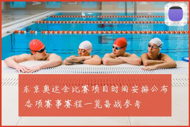 东京奥运会比赛项目时间安排公布 各项赛事赛程一览备战参考