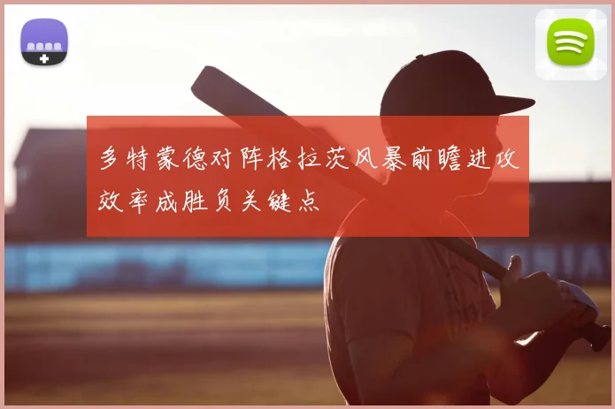 多特蒙德对阵格拉茨风暴前瞻进攻效率成胜负关键点