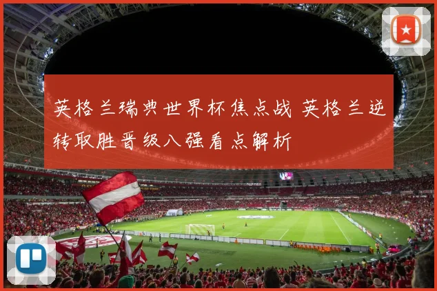 英格兰瑞典世界杯焦点战 英格兰逆转取胜晋级八强看点解析
