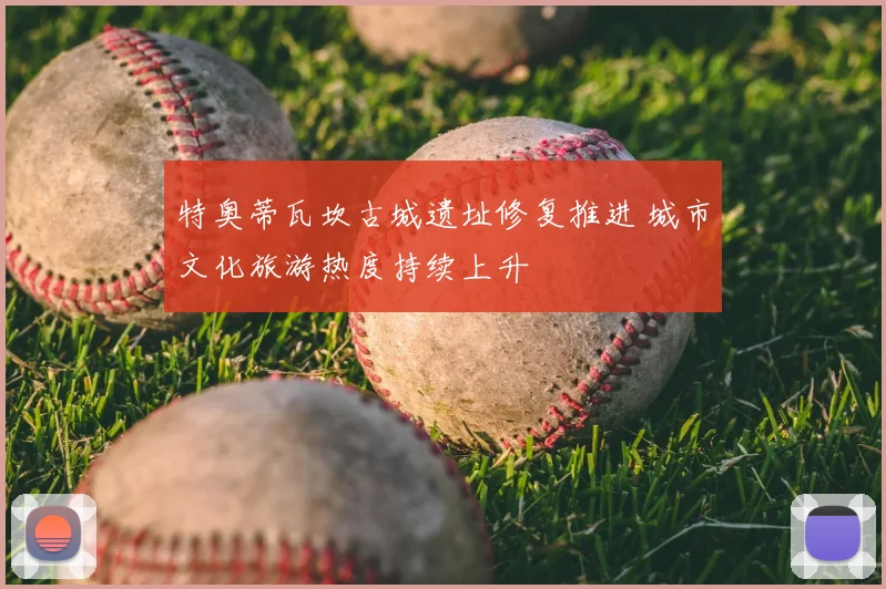 特奥蒂瓦坎古城遗址修复推进 城市文化旅游热度持续上升