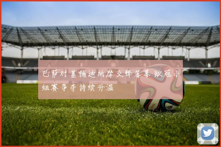 巴萨对基辅迪纳摩交锋落幕 欧冠小组赛争夺持续升温