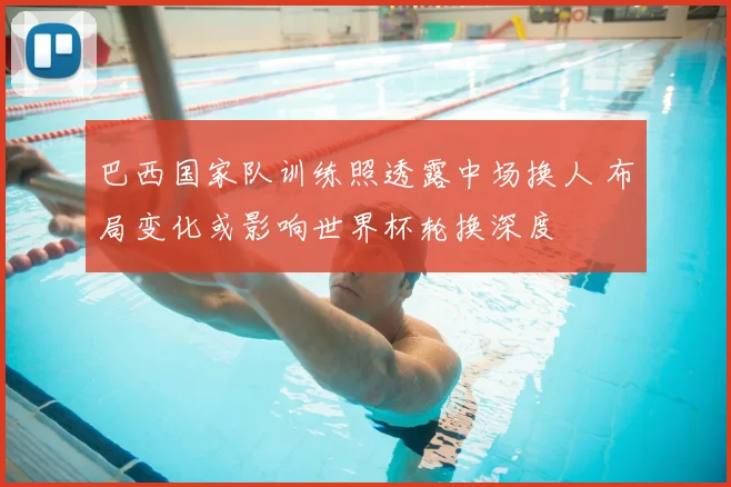 巴西国家队训练照透露中场换人 布局变化或影响世界杯轮换深度