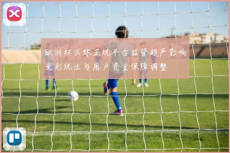 欧洲杯买球正规平台监管趋严影响竞彩玩法与用户资金保障调整