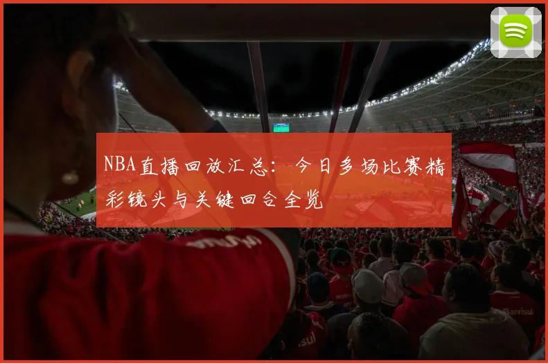 NBA直播回放汇总：今日多场比赛精彩镜头与关键回合全览