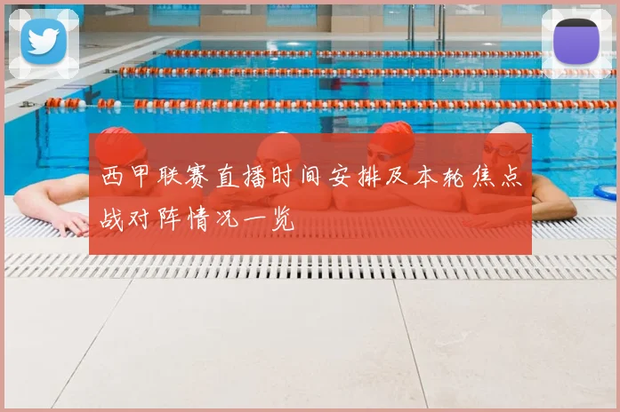 西甲联赛直播时间安排及本轮焦点战对阵情况一览