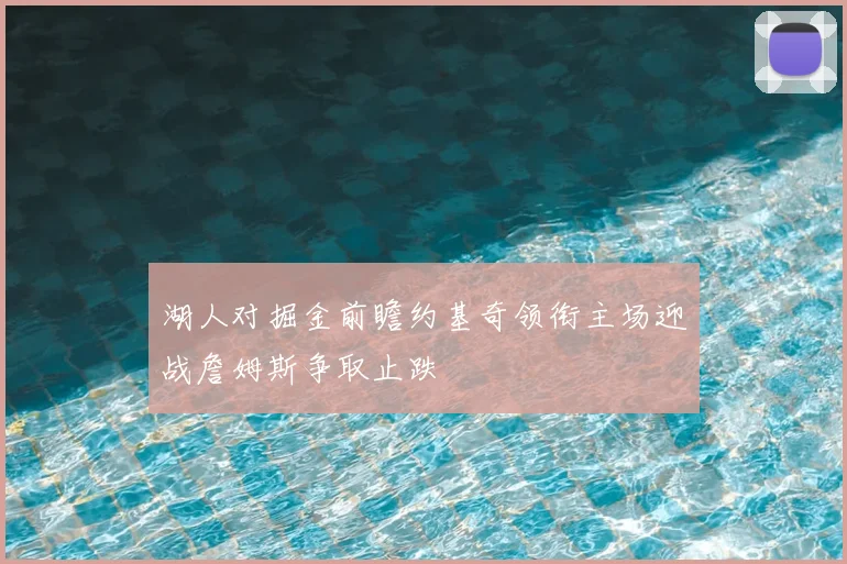 湖人对掘金前瞻约基奇领衔主场迎战詹姆斯争取止跌