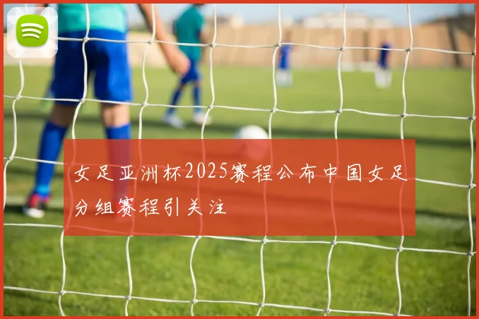 女足亚洲杯2025赛程公布中国女足分组赛程引关注