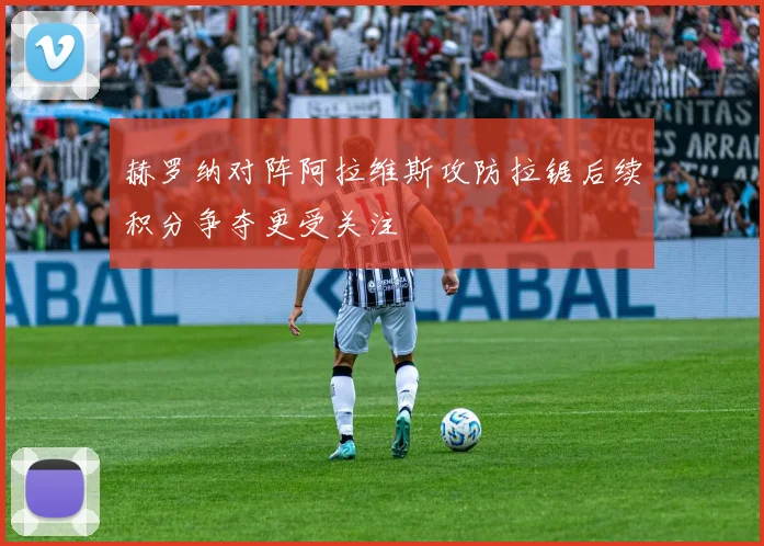 赫罗纳对阵阿拉维斯攻防拉锯后续积分争夺更受关注